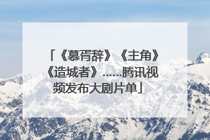 《慕胥辞》《主角》《造城者》……腾讯视频发布大剧片单