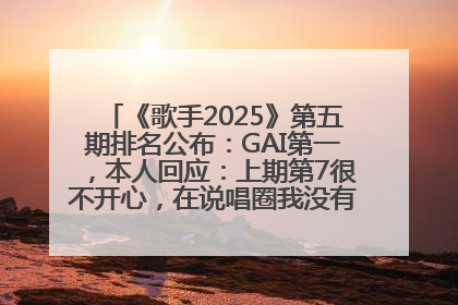 《歌手2025》第五期排名公布：GAI第一，本人回应：上期第7很不开心，在说唱圈我没有输过！卫兰淘汰