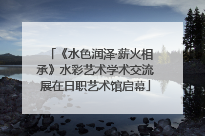 《水色润泽·薪火相承》水彩艺术学术交流展在日职艺术馆启幕