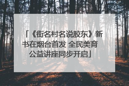 《街名村名说胶东》新书在烟台首发 全民美育公益讲座同步开启