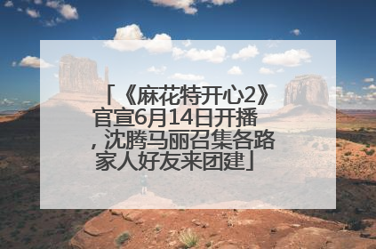 《麻花特开心2》官宣6月14日开播，沈腾马丽召集各路家人好友来团建