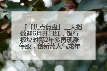 「焦点复盘」三大指数迎6月开门红，银行板块时隔2年多再现涨停股，创新药人气龙年内飙涨超3倍