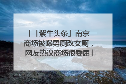「紫牛头条」南京一商场被曝男厕改女厕，网友热议商场很委屈