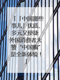 「中国那些事儿」优质、多元又便捷 外国消费者大赞“中国购”是全新体验！