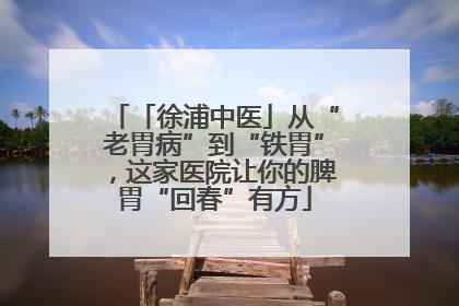 「徐浦中医」从“老胃病”到“铁胃”，这家医院让你的脾胃“回春”有方