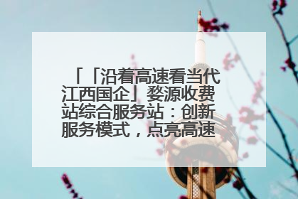 「沿着高速看当代江西国企」婺源收费站综合服务站：创新服务模式，点亮高速出行新体验
