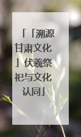 「溯源甘肃文化」伏羲祭祀与文化认同
