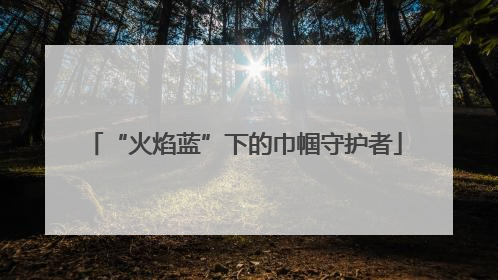 “火焰蓝”下的巾帼守护者