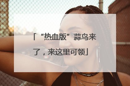 “热血版”蒜鸟来了，来这里可领