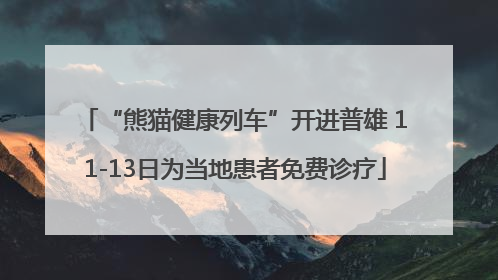 “熊猫健康列车”开进普雄 11-13日为当地患者免费诊疗