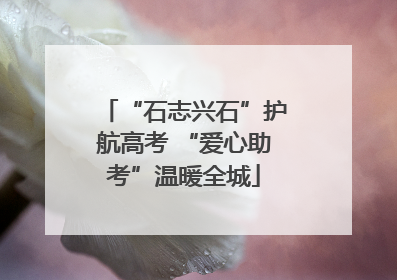 “石志兴石”护航高考 “爱心助考”温暖全城