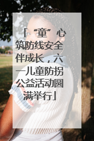 “童”心筑防线安全伴成长，六一儿童防拐公益活动圆满举行