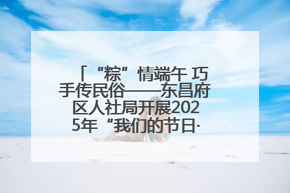 “粽”情端午 巧手传民俗——东昌府区人社局开展2025年“我们的节日·端午”包粽子活动