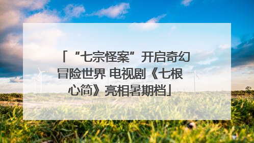 “七宗怪案”开启奇幻冒险世界 电视剧《七根心简》亮相暑期档