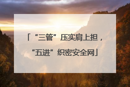 “三管”压实肩上担，“五进”织密安全网