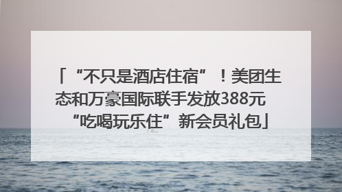 “不只是酒店住宿”！美团生态和万豪国际联手发放388元“吃喝玩乐住”新会员礼包