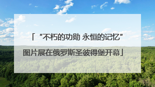 “不朽的功勋 永恒的记忆”图片展在俄罗斯圣彼得堡开幕