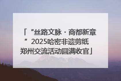 “丝路文脉・商都新章”2025哈密非遗剪纸郑州交流活动圆满收官