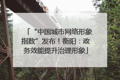 “中国城市网络形象指数”发布！衡阳：政务效能提升治理形象