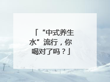 “中式养生水”流行，你喝对了吗？