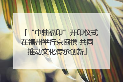 “中轴福印”开印仪式在福州举行京闽携 共同推动文化传承创新
