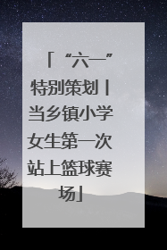 “六一”特别策划丨当乡镇小学女生第一次站上篮球赛场