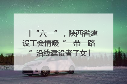 “六一”，陕西省建设工会情暖“一带一路”沿线建设者子女