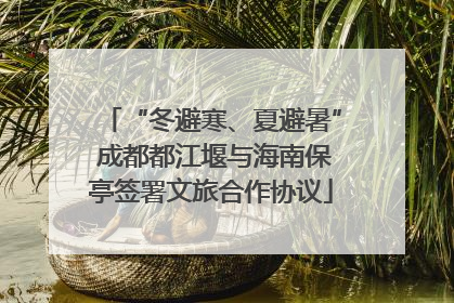 “冬避寒、夏避暑” 成都都江堰与海南保亭签署文旅合作协议