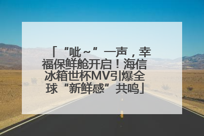 “呲～”一声，幸福保鲜舱开启！海信冰箱世杯MV引爆全球“新鲜感”共鸣