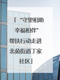 “守望相助 幸福相伴”帮扶行动走进北苑街道丁家社区