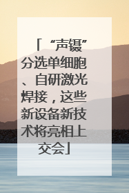 “声镊”分选单细胞、自研激光焊接，这些新设备新技术将亮相上交会