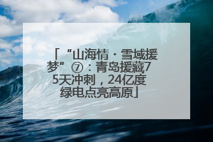“山海情・雪域援梦”⑦：青岛援藏75天冲刺，24亿度绿电点亮高原