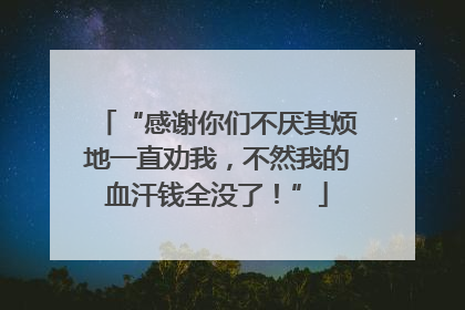 “感谢你们不厌其烦地一直劝我，不然我的血汗钱全没了！”