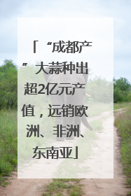 “成都产”大蒜种出超2亿元产值，远销欧洲、非洲、东南亚