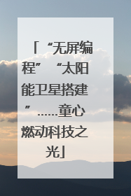 “无屏编程”“太阳能卫星搭建”……童心燃动科技之光