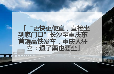 “更快更便宜，直接坐到家门口”长沙至重庆东首趟高铁发车，重庆人狂喜：退了票也要坐