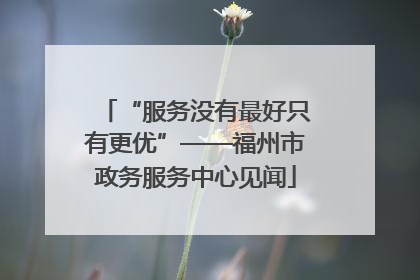 “服务没有最好只有更优”——福州市政务服务中心见闻
