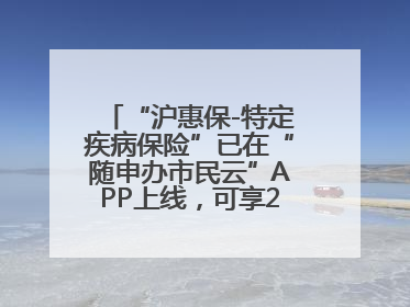 “沪惠保-特定疾病保险”已在“随申办市民云”APP上线，可享20万定额给付！