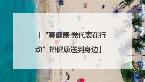 “聊健康·党代表在行动”把健康送到身边