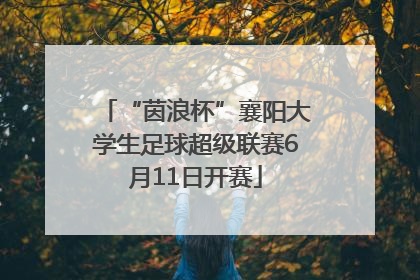 “茵浪杯”襄阳大学生足球超级联赛6月11日开赛