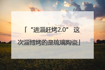 “进淄赶烤2.0” 这次淄博烤的是琉璃陶瓷