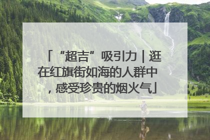“超吉”吸引力｜逛在红旗街如海的人群中，感受珍贵的烟火气