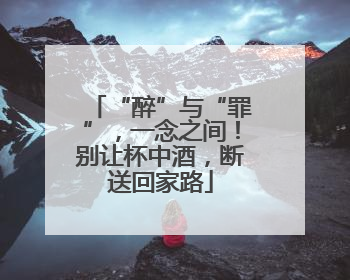 “醉”与“罪”，一念之间！别让杯中酒，断送回家路