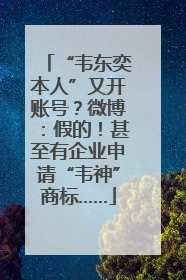 “韦东奕本人”又开账号？微博：假的！甚至有企业申请“韦神”商标……