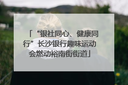 “银社同心、健康同行”长沙银行趣味运动会燃动裕南街街道