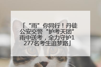“雨”你同行！丹徒公安交警“护考天团”雨中送考，全力守护1277名考生追梦路