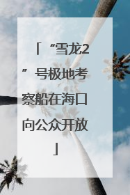 “雪龙2”号极地考察船在海口向公众开放