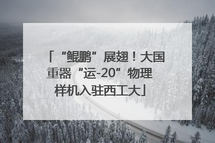 “鲲鹏”展翅！大国重器“运-20”物理样机入驻西工大