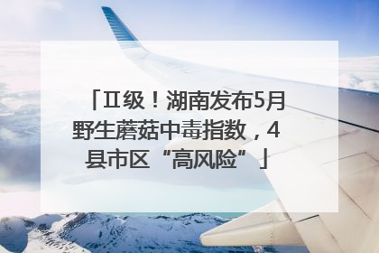 Ⅱ级！湖南发布5月野生蘑菇中毒指数，4县市区“高风险”