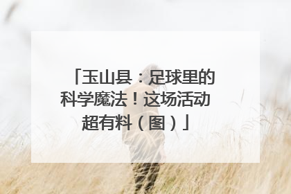 玉山县：足球里的科学魔法！这场活动超有料（图）